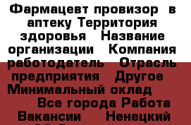 Фармацевт-провизор. в аптеку Территория здоровья › Название организации ­ Компания-работодатель › Отрасль предприятия ­ Другое › Минимальный оклад ­ 25 000 - Все города Работа » Вакансии   . Ненецкий АО,Волоковая д.